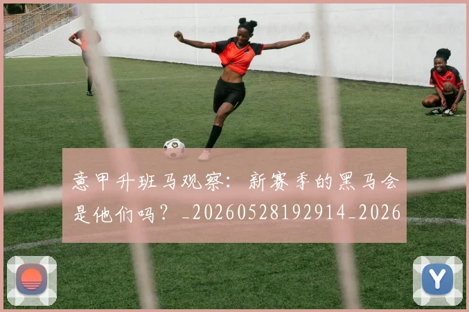 意甲升班马观察：新赛季的黑马会是他们吗？_20260528192914_20260609193650