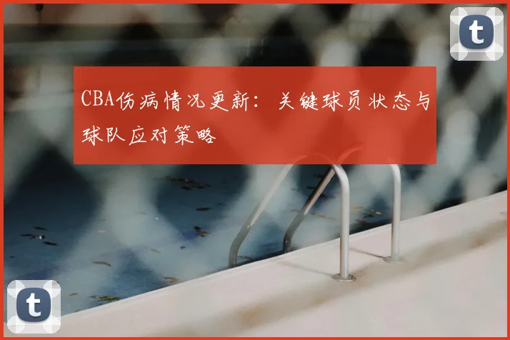 CBA伤病情况更新:关键球员状态与球队应对策略