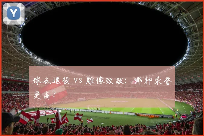球衣退役 vs 雕像致敬：哪种荣誉更高？