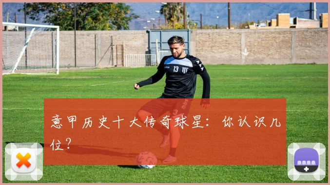 意甲历史十大传奇球星：你认识几位？