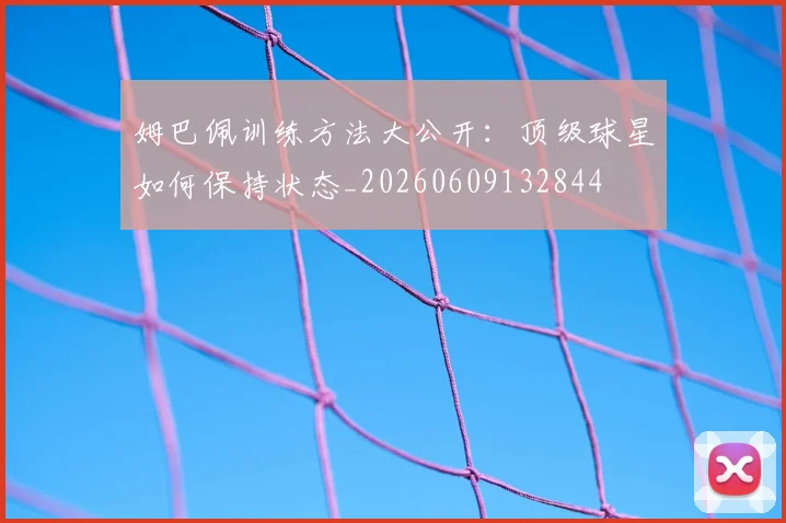 姆巴佩训练方法大公开：顶级球星如何保持状态_20260609132844