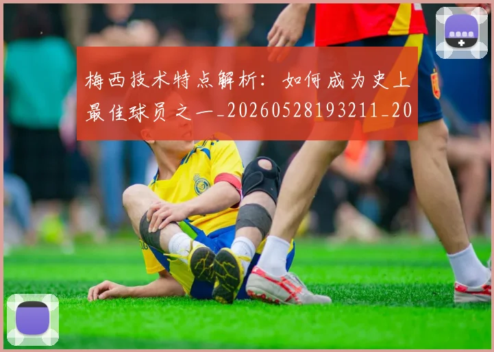 梅西技术特点解析：如何成为史上最佳球员之一_20260528193211_20260609222217
