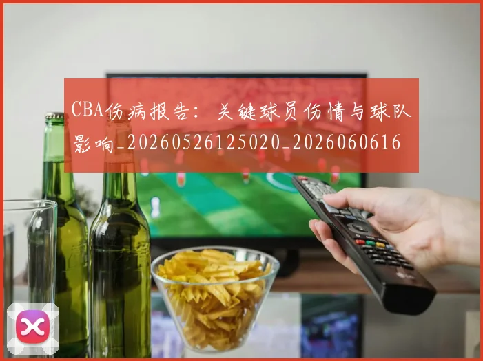 CBA伤病报告:关键球员伤情与球队影响_20260526125020_20260606165140