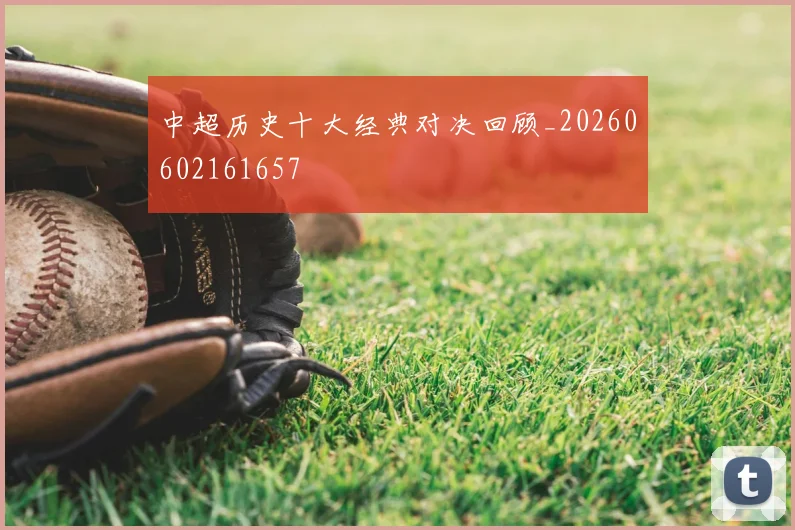中超历史十大经典对决回顾_20260602161657