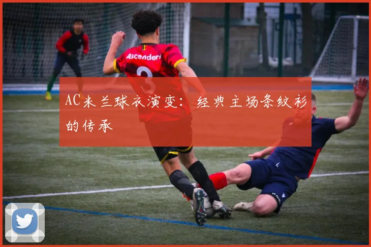 AC米兰球衣演变：经典主场条纹衫的传承