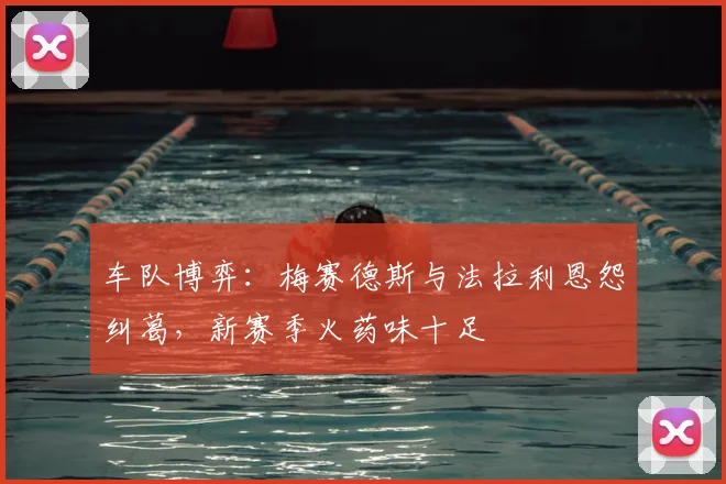 车队博弈：梅赛德斯与法拉利恩怨纠葛，新赛季火药味十足