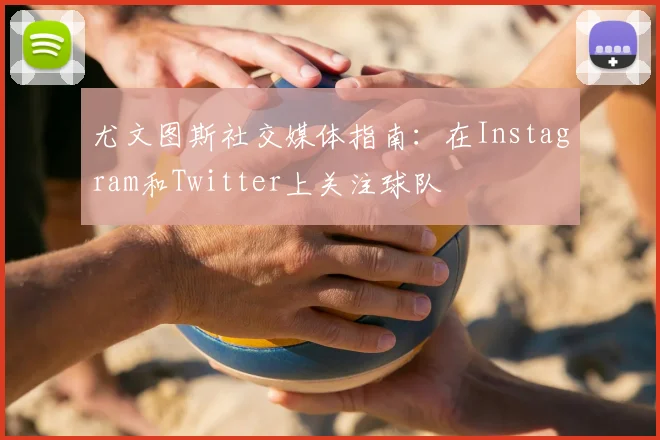 尤文图斯社交媒体指南:在Instagram和Twitter上关注球队