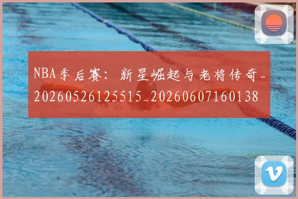 NBA季后赛：新星崛起与老将传奇_20260526125515_20260607160138