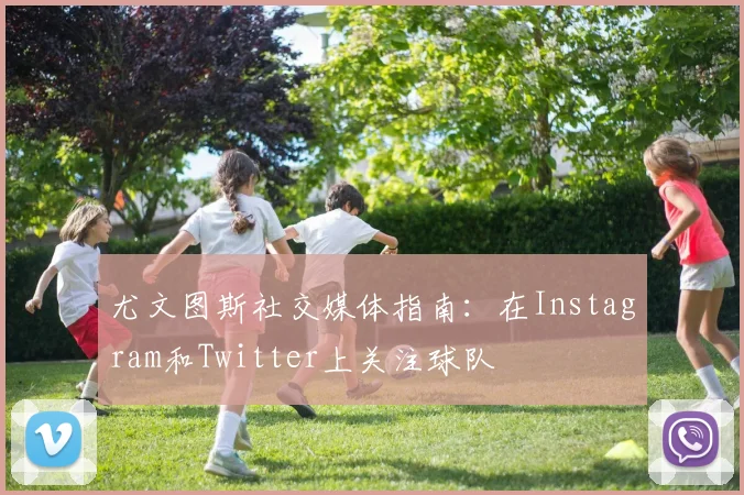 尤文图斯社交媒体指南：在Instagram和Twitter上关注球队