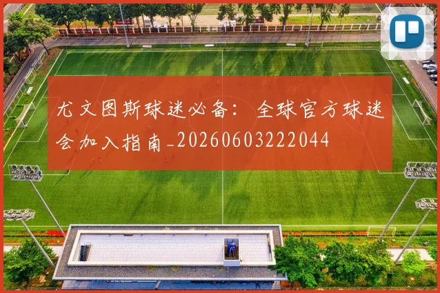 尤文图斯球迷必备：全球官方球迷会加入指南_20260603222044