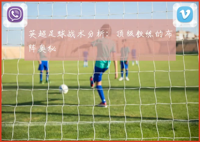 英超足球战术分析：顶级教练的布阵奥秘