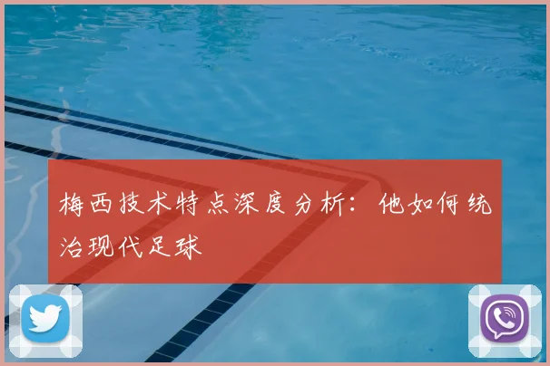 梅西技术特点深度分析：他如何统治现代足球