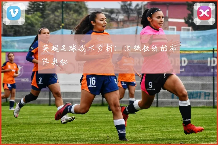 英超足球战术分析：顶级教练的布阵奥秘