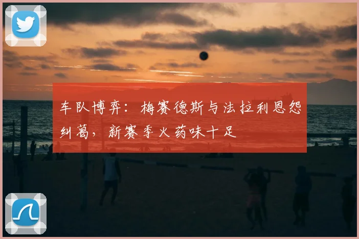 车队博弈：梅赛德斯与法拉利恩怨纠葛，新赛季火药味十足