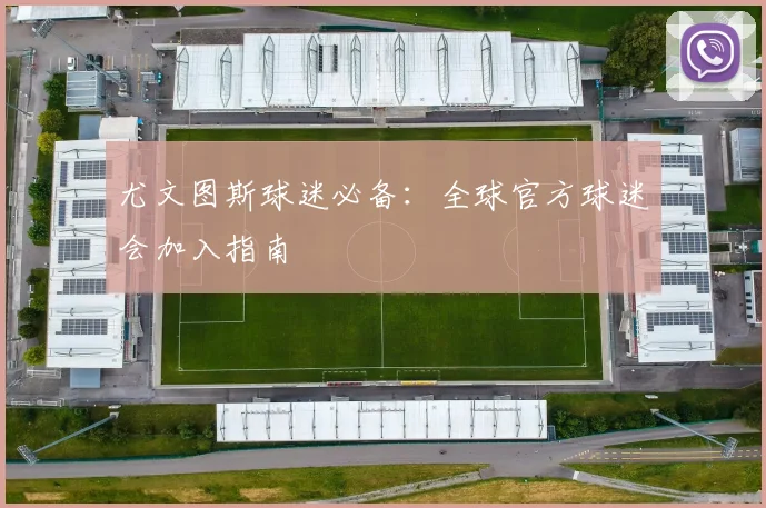 尤文图斯球迷必备:全球官方球迷会加入指南