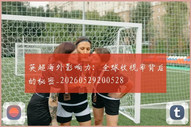 英超海外影响力：全球收视率背后的秘密_20260529200528